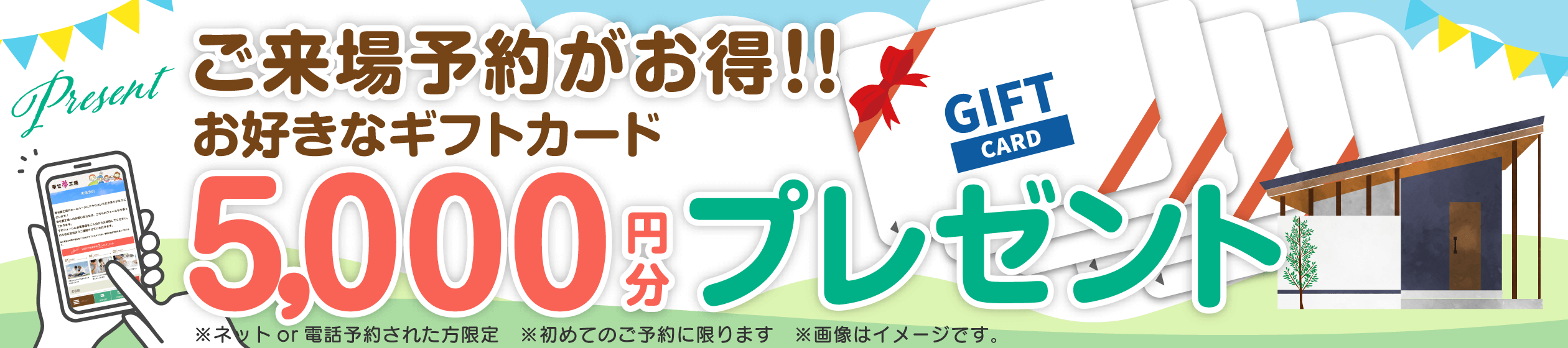 幸せ夢工場／ご来場予約がお得！！お好きなギフトカード5,000円分プレゼント